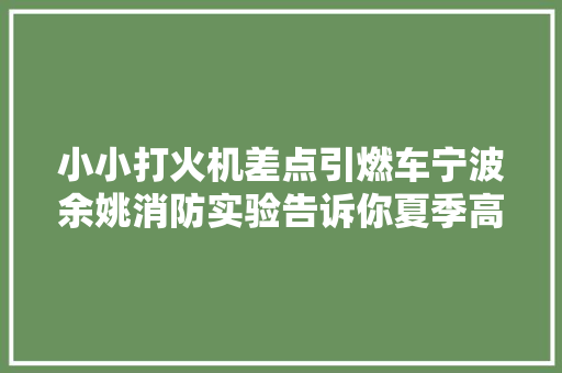 小小打火机差点引燃车宁波余姚消防实验告诉你夏季高温车内这些要当心