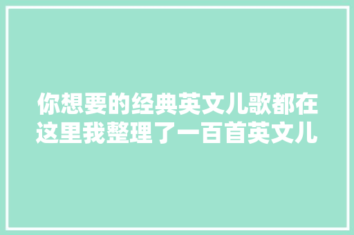你想要的经典英文儿歌都在这里我整理了一百首英文儿歌