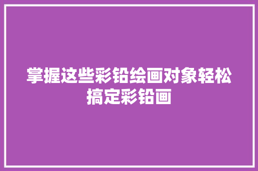 掌握这些彩铅绘画对象轻松搞定彩铅画
