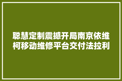 聪慧定制震撼开局南京依维柯移动维修平台交付法拉利