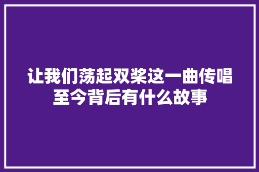 让我们荡起双桨这一曲传唱至今背后有什么故事