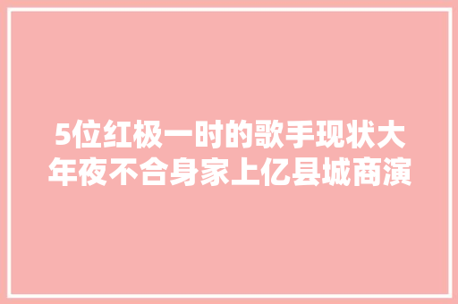 5位红极一时的歌手现状大年夜不合身家上亿县城商演患病退圈