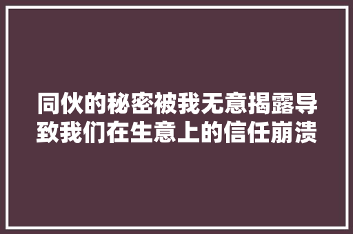 同伙的秘密被我无意揭露导致我们在生意上的信任崩溃