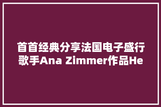 首首经典分享法国电子盛行歌手Ana Zimmer作品Here and There