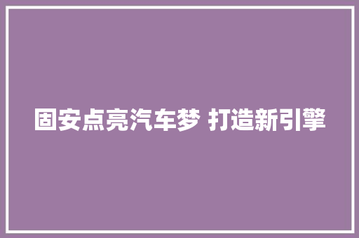 固安点亮汽车梦 打造新引擎