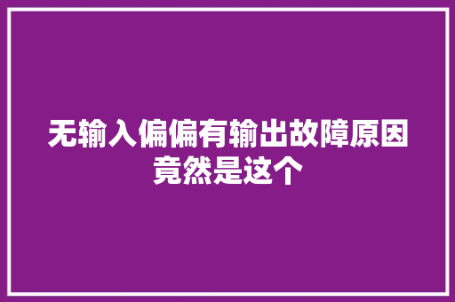 无输入偏偏有输出故障原因竟然是这个