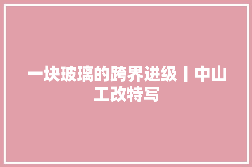 一块玻璃的跨界进级丨中山工改特写