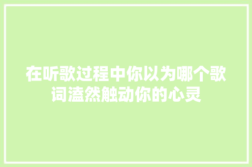 在听歌过程中你以为哪个歌词溘然触动你的心灵