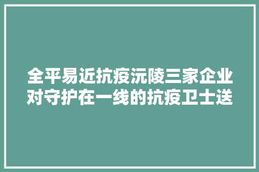 全平易近抗疫沅陵三家企业对守护在一线的抗疫卫士送去温暖