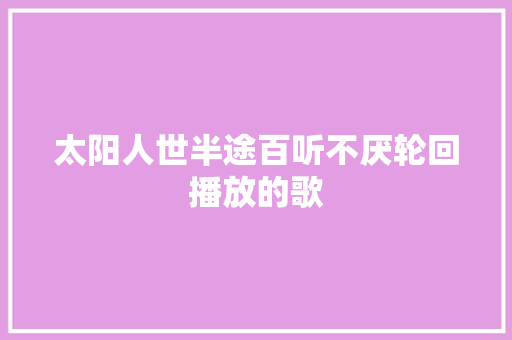 太阳人世半途百听不厌轮回播放的歌