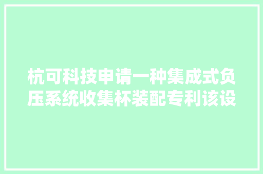 杭可科技申请一种集成式负压系统收集杯装配专利该设备结构简单便于组装并能降低设备强度和运输成本