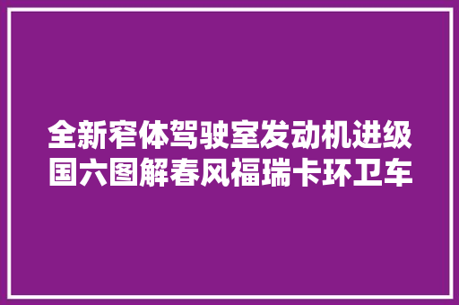 全新窄体驾驶室发动机进级国六图解春风福瑞卡环卫车底盘