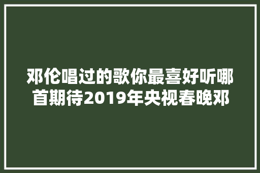 邓伦唱过的歌你最喜好听哪首期待2019年央视春晚邓伦演唱的新曲