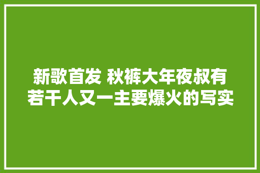 新歌首发 秋裤大年夜叔有若干人又一主要爆火的写实歌曲 扎心了