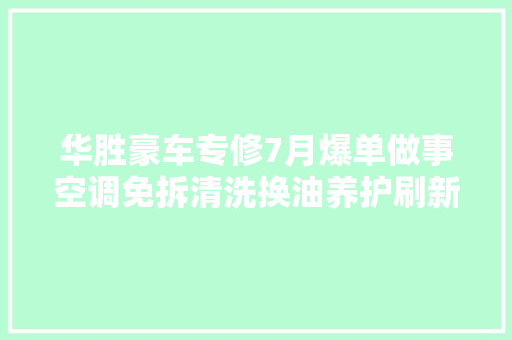 华胜豪车专修7月爆单做事空调免拆清洗换油养护刷新做事体验