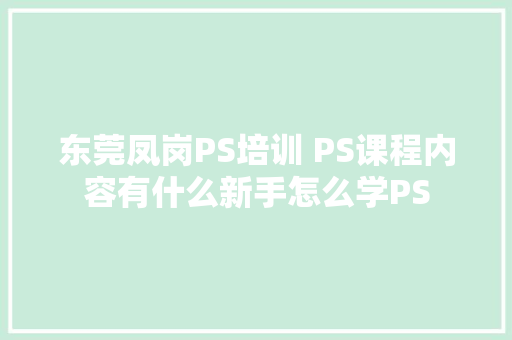 东莞凤岗PS培训 PS课程内容有什么新手怎么学PS