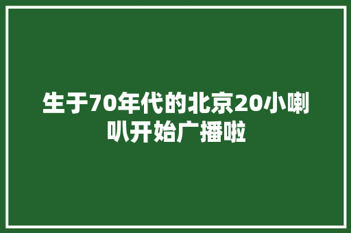 生于70年代的北京20小喇叭开始广播啦