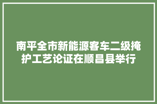 南平全市新能源客车二级掩护工艺论证在顺昌县举行