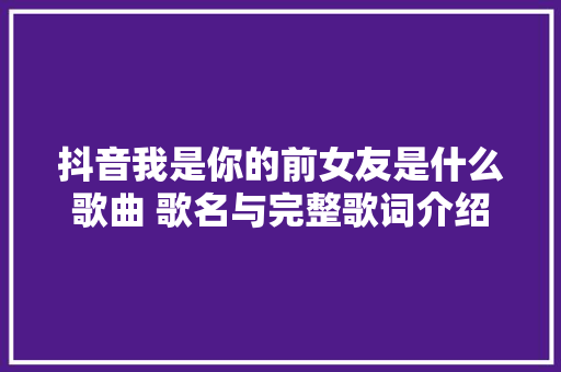 抖音我是你的前女友是什么歌曲 歌名与完整歌词介绍