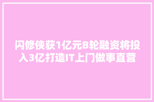 闪修侠获1亿元B轮融资将投入3亿打造IT上门做事直营收集