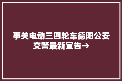 事关电动三四轮车德阳公安交警最新宣告→
