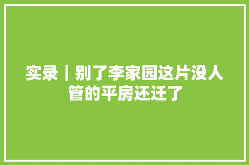 实录｜别了李家园这片没人管的平房还迁了