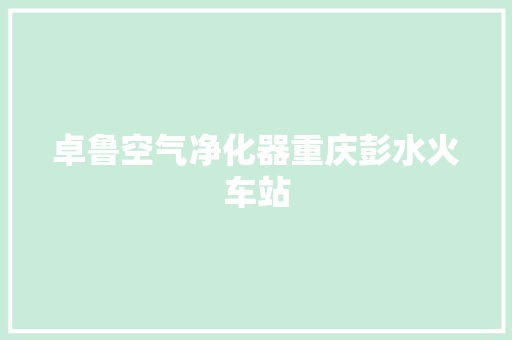 卓鲁空气净化器重庆彭水火车站