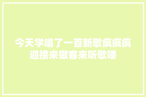 今天学唱了一首新歌疯疯疯迎接来做客来听歌喽