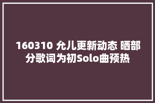 160310 允儿更新动态 晒部分歌词为初Solo曲预热