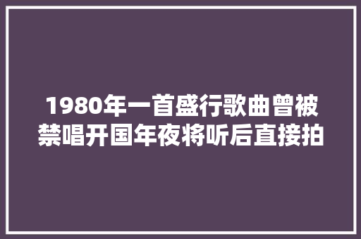 1980年一首盛行歌曲曾被禁唱开国年夜将听后直接拍板大年夜胆唱