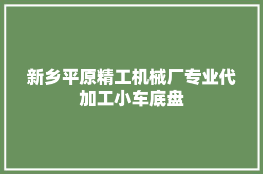 新乡平原精工机械厂专业代加工小车底盘