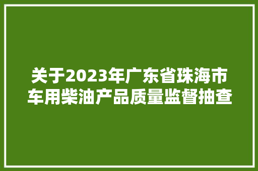 关于2023年广东省珠海市车用柴油产品质量监督抽查结果的通知布告