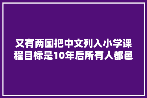 又有两国把中文列入小学课程目标是10年后所有人都邑说