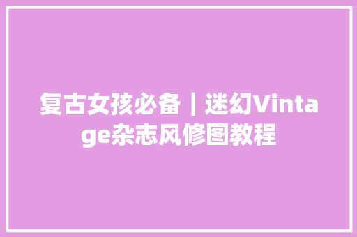 复古女孩必备｜迷幻Vintage杂志风修图教程