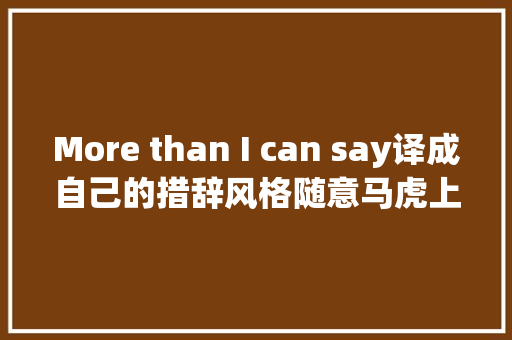 More than I can say译成自己的措辞风格随意马虎上口