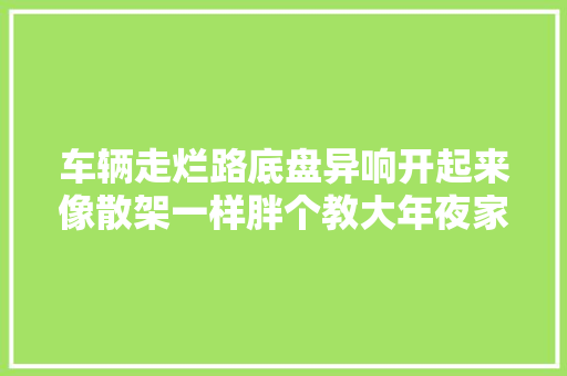 车辆走烂路底盘异响开起来像散架一样胖个教大年夜家清除办法
