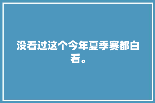 没看过这个今年夏季赛都白看。