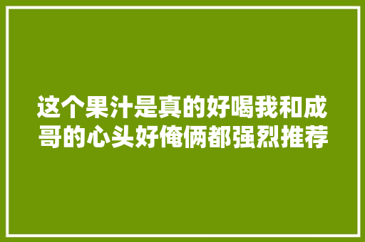 这个果汁是真的好喝我和成哥的心头好俺俩都强烈推荐