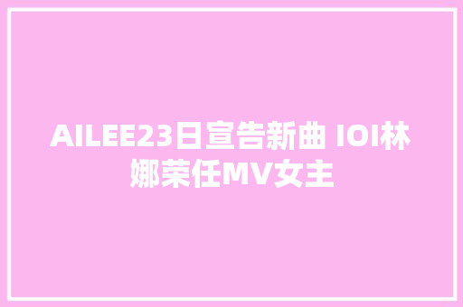 AILEE23日宣告新曲 IOI林娜荣任MV女主