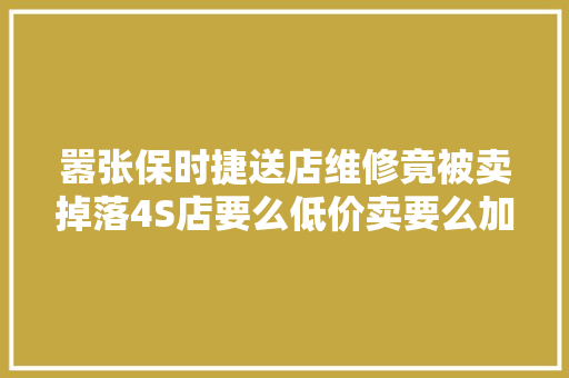 嚣张保时捷送店维修竟被卖掉落4S店要么低价卖要么加钱换新