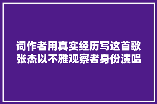 词作者用真实经历写这首歌张杰以不雅观察者身份演唱通透又浪漫