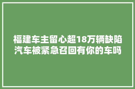 福建车主留心超18万辆缺陷汽车被紧急召回有你的车吗