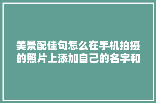 美景配佳句怎么在手机拍摄的照片上添加自己的名字和歌词