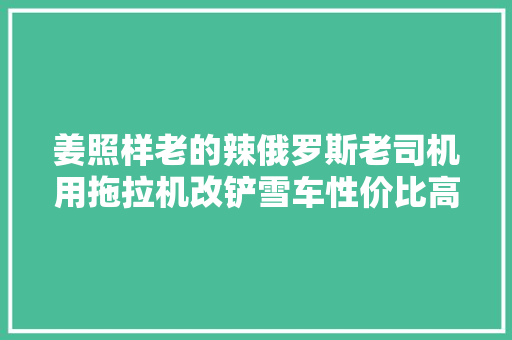 姜照样老的辣俄罗斯老司机用拖拉机改铲雪车性价比高到离谱