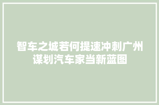 智车之城若何提速冲刺广州谋划汽车家当新蓝图