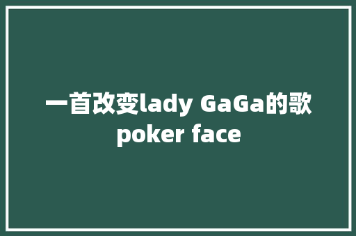 一首改变lady GaGa的歌poker face