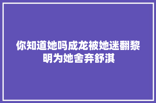 你知道她吗成龙被她迷翻黎明为她舍弃舒淇