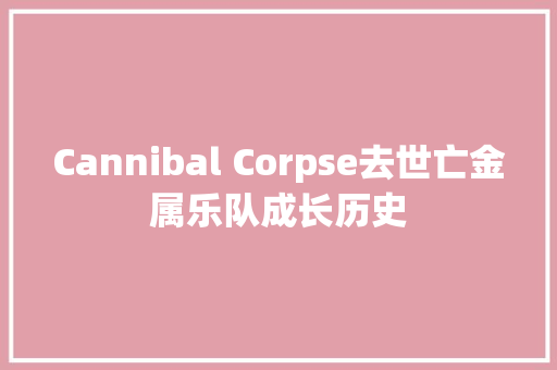 Cannibal Corpse去世亡金属乐队成长历史