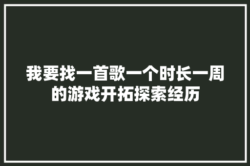 我要找一首歌一个时长一周的游戏开拓探索经历