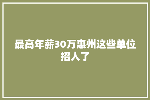 最高年薪30万惠州这些单位招人了